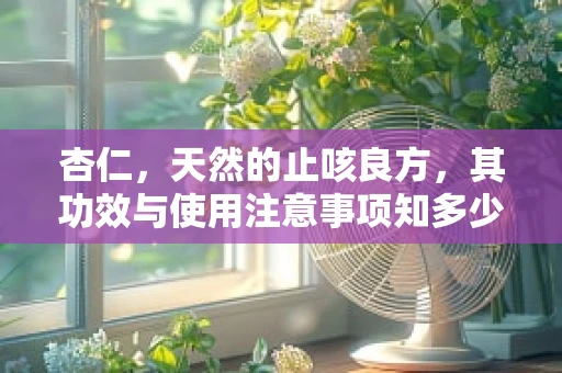 杏仁，天然的止咳良方，其功效与使用注意事项知多少？