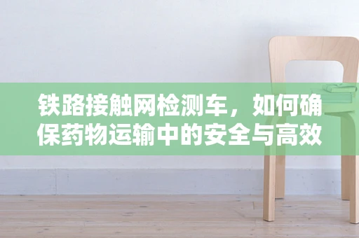 铁路接触网检测车，如何确保药物运输中的安全与高效？