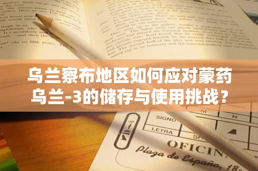 乌兰察布地区如何应对蒙药乌兰-3的储存与使用挑战？