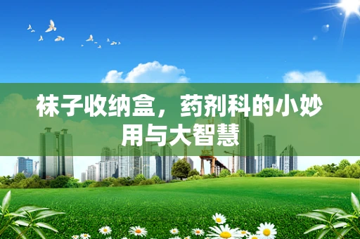 袜子收纳盒，药剂科的小妙用与大智慧