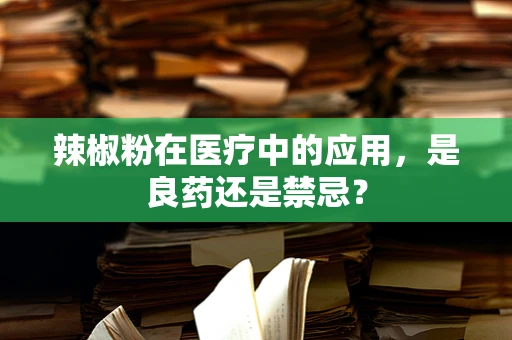 辣椒粉在医疗中的应用，是良药还是禁忌？