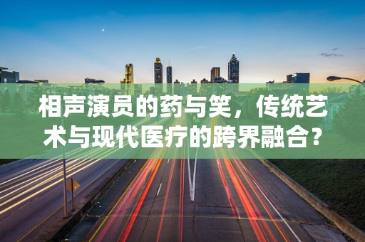 相声演员的药与笑，传统艺术与现代医疗的跨界融合？