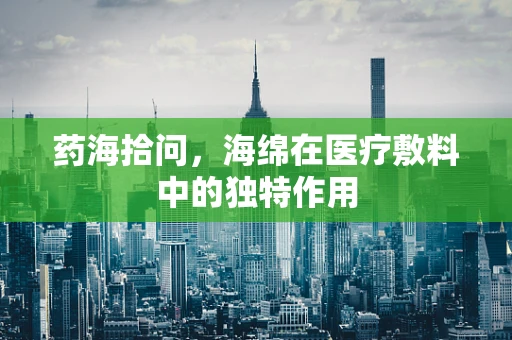 药海拾问，海绵在医疗敷料中的独特作用