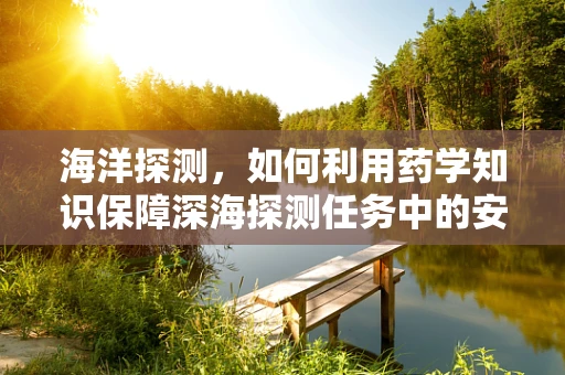 海洋探测，如何利用药学知识保障深海探测任务中的安全用药？