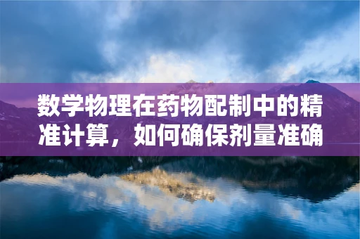 数学物理在药物配制中的精准计算，如何确保剂量准确无误？