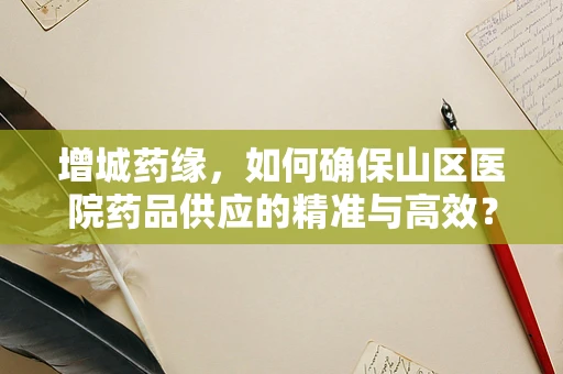 增城药缘，如何确保山区医院药品供应的精准与高效？