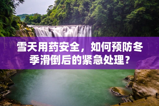 雪天用药安全，如何预防冬季滑倒后的紧急处理？
