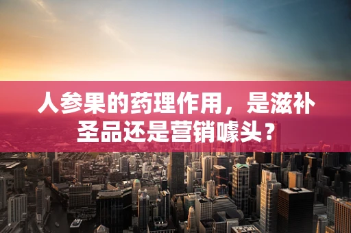 人参果的药理作用，是滋补圣品还是营销噱头？