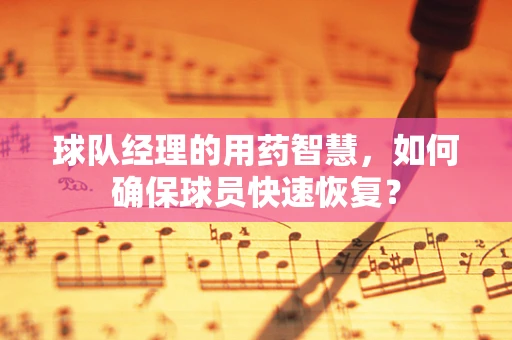 球队经理的用药智慧，如何确保球员快速恢复？