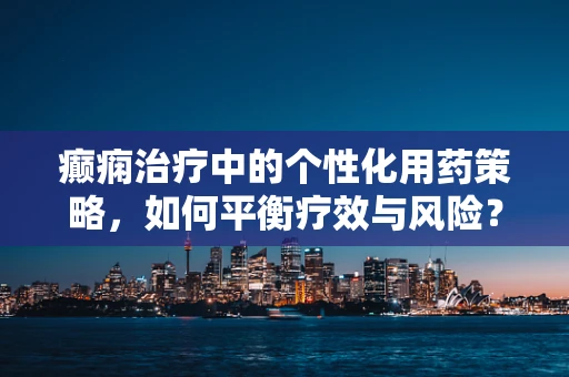 癫痫治疗中的个性化用药策略，如何平衡疗效与风险？