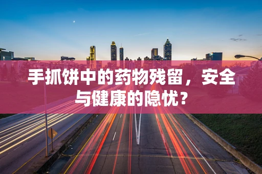 手抓饼中的药物残留，安全与健康的隐忧？
