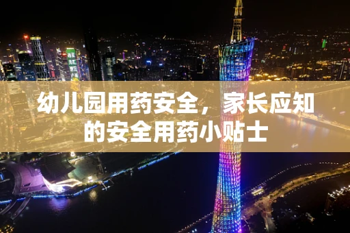 幼儿园用药安全，家长应知的安全用药小贴士