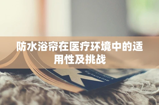 防水浴帘在医疗环境中的适用性及挑战