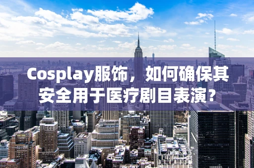Cosplay服饰，如何确保其安全用于医疗剧目表演？