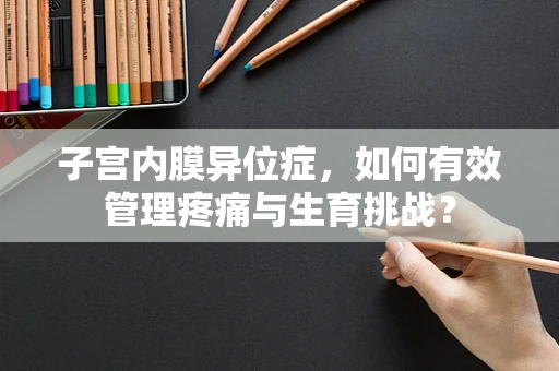 子宫内膜异位症，如何有效管理疼痛与生育挑战？