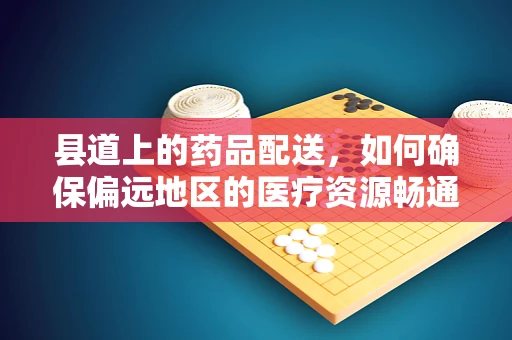 县道上的药品配送，如何确保偏远地区的医疗资源畅通无阻？