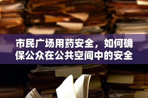 市民广场用药安全，如何确保公众在公共空间中的安全用药？