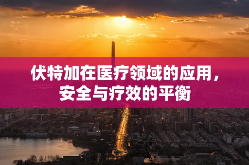 伏特加在医疗领域的应用，安全与疗效的平衡