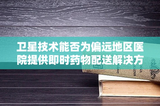 卫星技术能否为偏远地区医院提供即时药物配送解决方案？