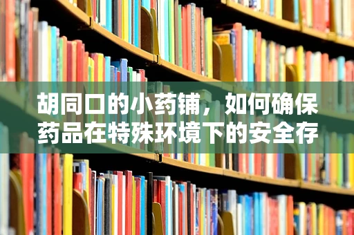 胡同口的小药铺，如何确保药品在特殊环境下的安全存储？