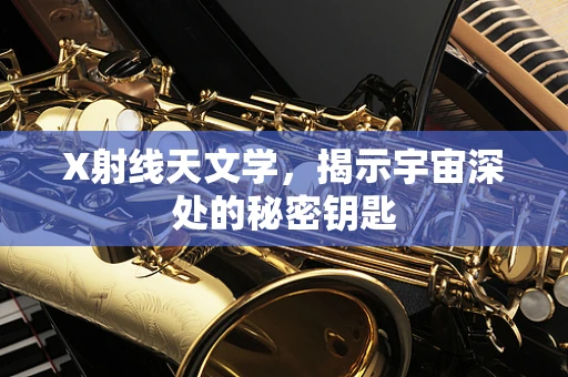 X射线天文学，揭示宇宙深处的秘密钥匙