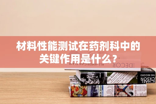 材料性能测试在药剂科中的关键作用是什么？