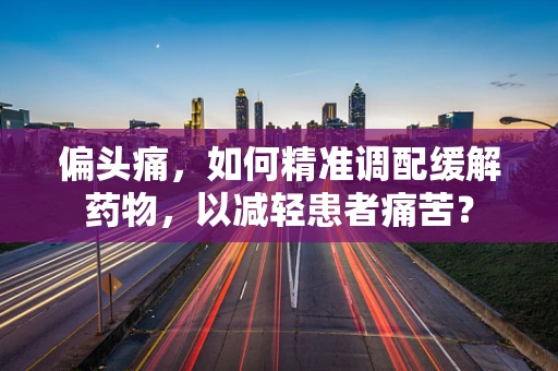 偏头痛，如何精准调配缓解药物，以减轻患者痛苦？