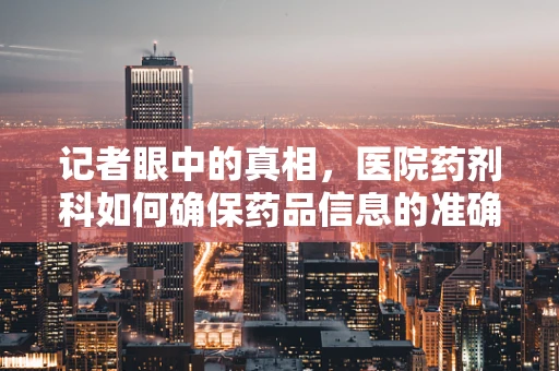 记者眼中的真相，医院药剂科如何确保药品信息的准确传达？