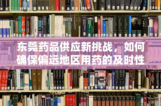 东莞药品供应新挑战，如何确保偏远地区用药的及时性与安全性？