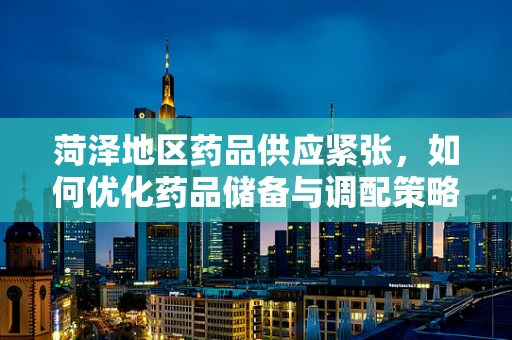 菏泽地区药品供应紧张，如何优化药品储备与调配策略？