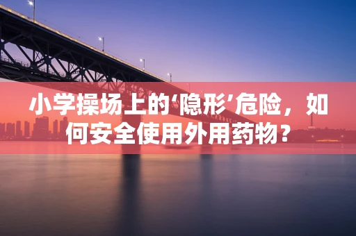 小学操场上的‘隐形’危险，如何安全使用外用药物？