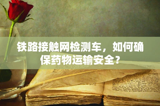 铁路接触网检测车，如何确保药物运输安全？