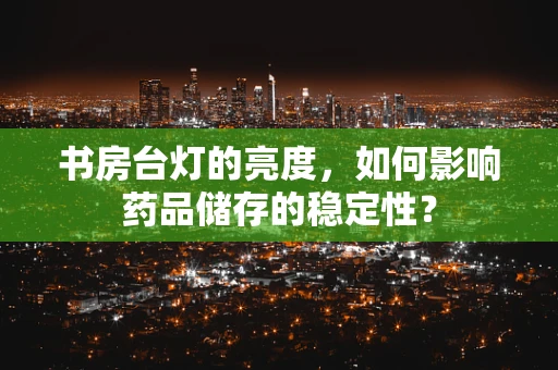 书房台灯的亮度，如何影响药品储存的稳定性？