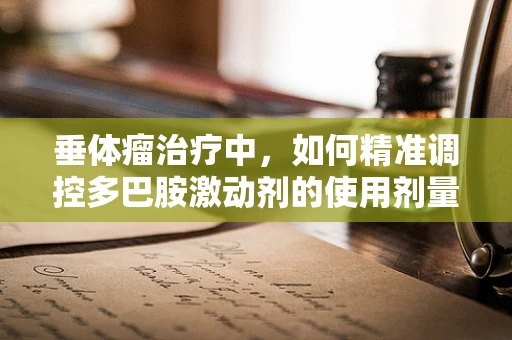 垂体瘤治疗中，如何精准调控多巴胺激动剂的使用剂量？