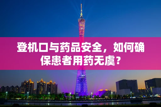登机口与药品安全，如何确保患者用药无虞？
