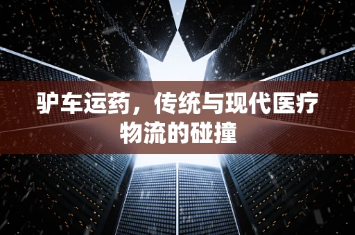 驴车运药，传统与现代医疗物流的碰撞