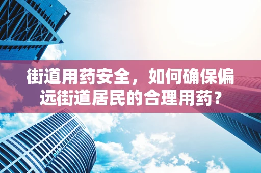 街道用药安全，如何确保偏远街道居民的合理用药？