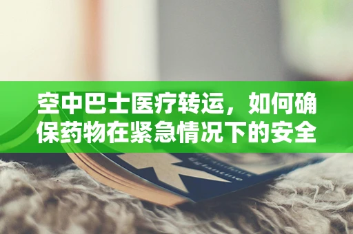 空中巴士医疗转运，如何确保药物在紧急情况下的安全与效力？