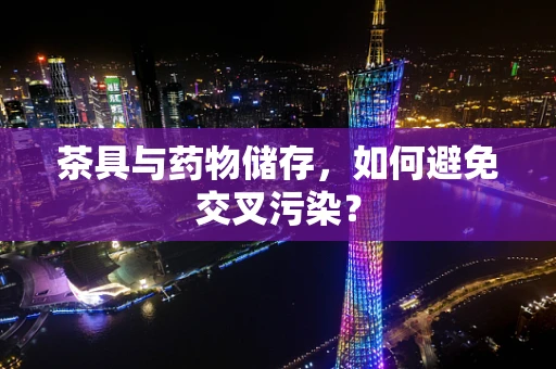 茶具与药物储存，如何避免交叉污染？