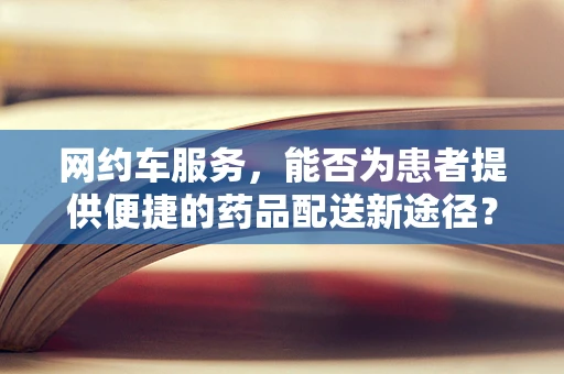 网约车服务，能否为患者提供便捷的药品配送新途径？