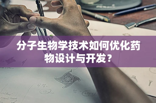 分子生物学技术如何优化药物设计与开发？