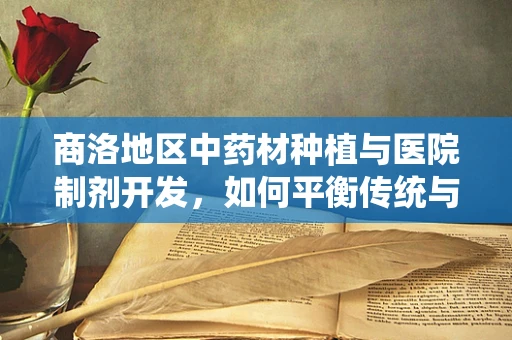 商洛地区中药材种植与医院制剂开发，如何平衡传统与现代？
