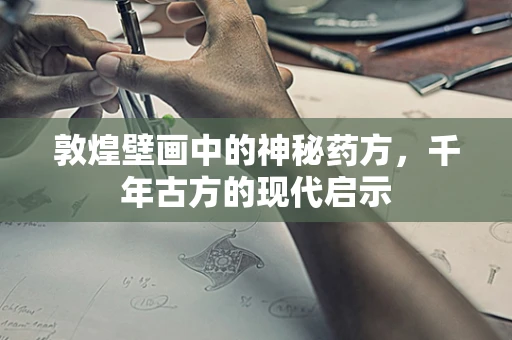 敦煌壁画中的神秘药方，千年古方的现代启示