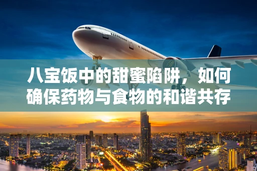 八宝饭中的甜蜜陷阱，如何确保药物与食物的和谐共存？