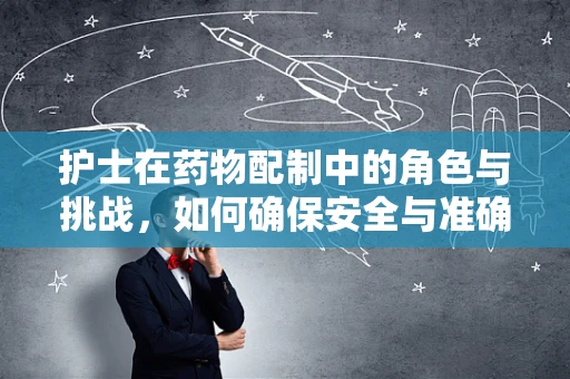 护士在药物配制中的角色与挑战，如何确保安全与准确？
