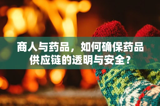 商人与药品，如何确保药品供应链的透明与安全？