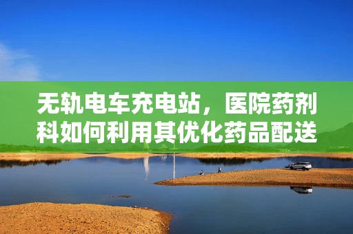 无轨电车充电站，医院药剂科如何利用其优化药品配送？