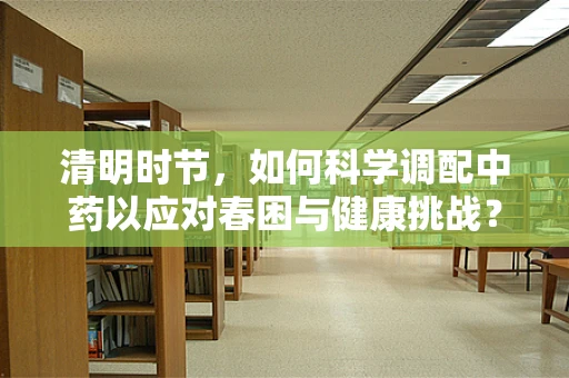 清明时节，如何科学调配中药以应对春困与健康挑战？