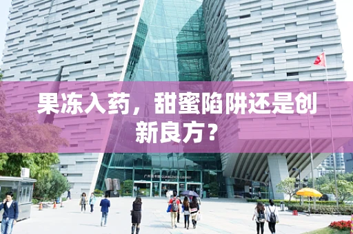 果冻入药，甜蜜陷阱还是创新良方？