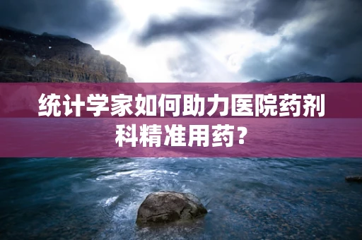 统计学家如何助力医院药剂科精准用药？